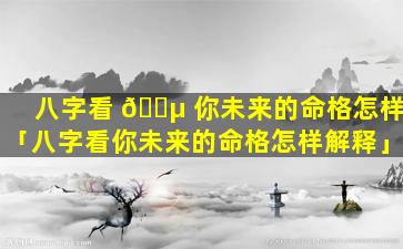八字看 🌵 你未来的命格怎样「八字看你未来的命格怎样解释」
